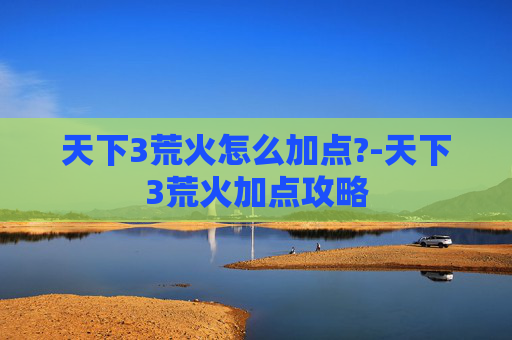 天下3荒火怎么加点?-天下3荒火加点攻略
