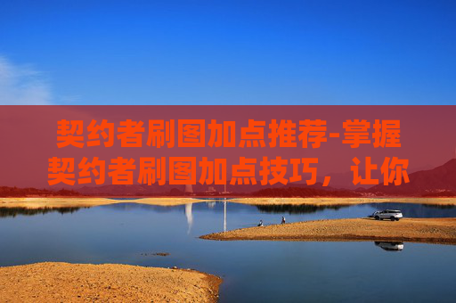 契约者刷图加点推荐-掌握契约者刷图加点技巧，让你的游戏体验更加畅快淋漓