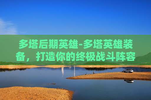 多塔后期英雄-多塔英雄装备，打造你的终极战斗阵容