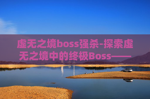 虚无之境boss强杀-探索虚无之境中的终极Boss——虚空领主