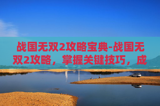 战国无双2攻略宝典-战国无双2攻略，掌握关键技巧，成为无双之王