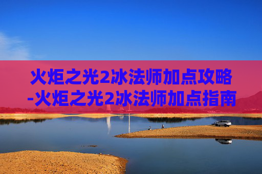 火炬之光2冰法师加点攻略-火炬之光2冰法师加点指南