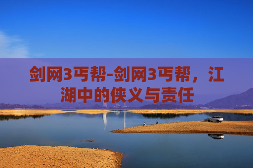 剑网3丐帮-剑网3丐帮，江湖中的侠义与责任