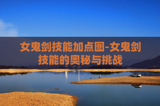 女鬼剑技能加点图-女鬼剑技能的奥秘与挑战