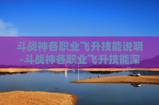 斗战神各职业飞升技能说明-斗战神各职业飞升技能深度解析 斗战神各职业飞升技能说明-斗战神各职业飞升技能深度解析