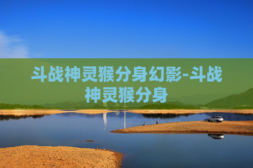 斗战神灵猴分身幻影-斗战神灵猴分身 斗战神灵猴分身幻影-斗战神灵猴分身