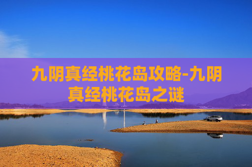 九阴真经桃花岛攻略-九阴真经桃花岛之谜