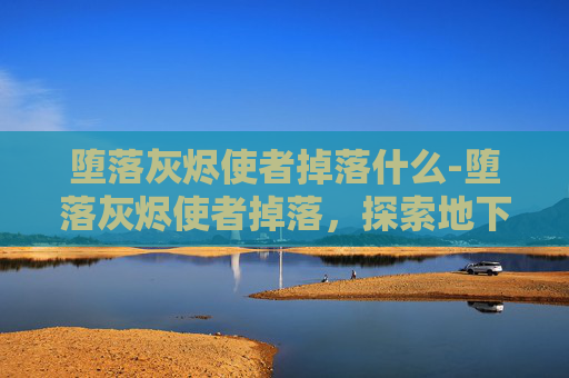 堕落灰烬使者掉落什么-堕落灰烬使者掉落，探索地下城与团队副本的终极装备