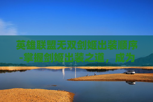 英雄联盟无双剑姬出装顺序-掌握剑姬出装之道，成为无双战场的主宰者
