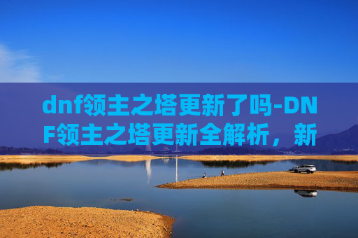 dnf领主之塔更新了吗-DNF领主之塔更新全解析，新机制、奖励与策略