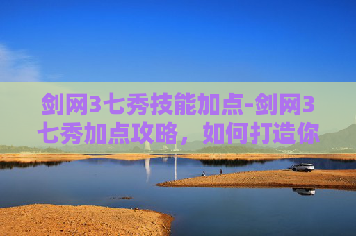 剑网3七秀技能加点-剑网3七秀加点攻略,如何打造你的专属角色 剑网3七秀技能加点-剑网3七秀加点攻略,如何打造你的专属角色