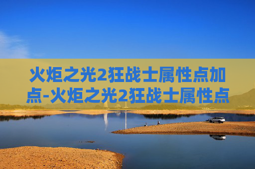 火炬之光2狂战士属性点加点-火炬之光2狂战士属性点优化攻略