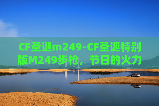 CF圣诞m249-CF圣诞特别版M249步枪，节日的火力盛宴