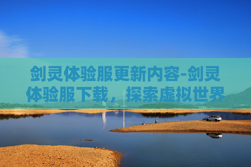 剑灵体验服更新内容-剑灵体验服下载，探索虚拟世界的无限可能