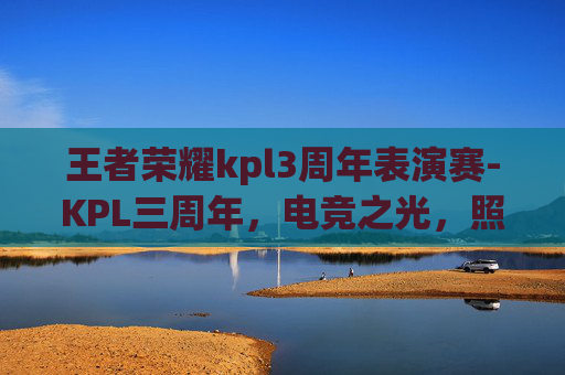 王者荣耀kpl3周年表演赛-KPL三周年,电竞之光,照亮王者荣耀的荣耀之路 王者荣耀kpl3周年表演赛-KPL三周年,电竞之光,照亮王者荣耀的荣耀之路