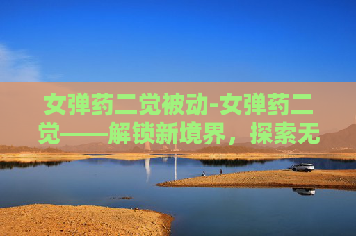 女弹药二觉被动-女弹药二觉——解锁新境界，探索无限可能