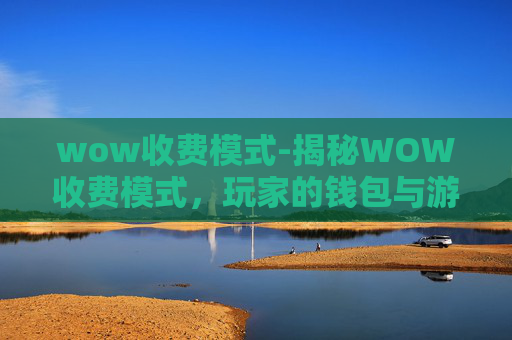 wow收费模式-揭秘WOW收费模式,玩家的钱包与游戏世界的平衡之道 wow收费模式-揭秘WOW收费模式,玩家的钱包与游戏世界的平衡之道