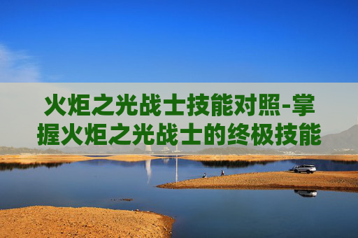 火炬之光战士技能对照-掌握火炬之光战士的终极技能组合