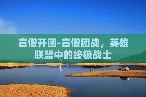 盲僧开团-盲僧团战，英雄联盟中的终极战士