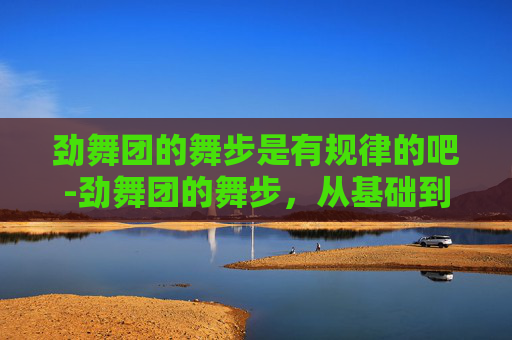 劲舞团的舞步是有规律的吧-劲舞团的舞步，从基础到精通
