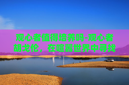 观心者值得培养吗-观心者胡戈伦，在喧嚣世界中寻找内心的宁静