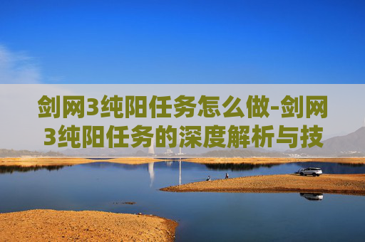 剑网3纯阳任务怎么做-剑网3纯阳任务的深度解析与技巧分享
