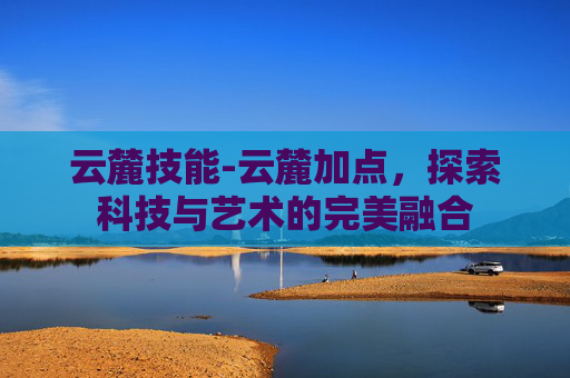 云麓技能-云麓加点，探索科技与艺术的完美融合