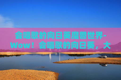 会唱歌的向日葵魔兽世界-Wow！会唱歌的向日葵，大自然中的奇妙音符