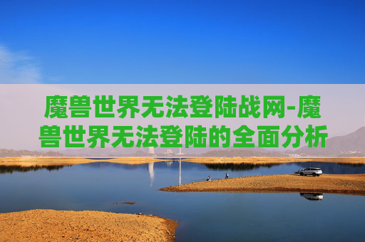 魔兽世界无法登陆战网-魔兽世界无法登陆的全面分析与解决策略