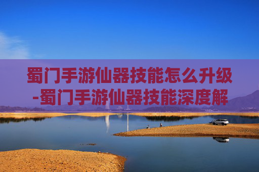 蜀门手游仙器技能怎么升级-蜀门手游仙器技能深度解析