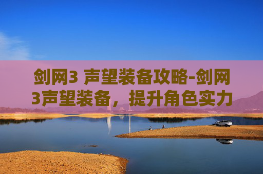 剑网3 声望装备攻略-剑网3声望装备，提升角色实力的不二之选