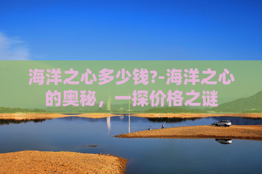 海洋之心多少钱?-海洋之心的奥秘，一探价格之谜