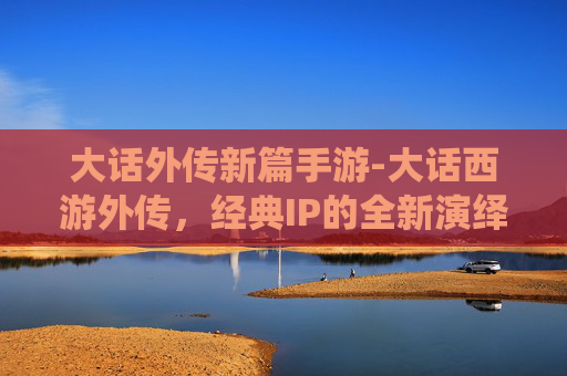 大话外传新篇手游-大话西游外传,经典IP的全新演绎,是否值得一试? 大话外传新篇手游-大话西游外传,经典IP的全新演绎,是否值得一试?