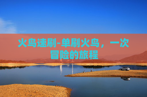 火鸟速刷-单刷火鸟，一次冒险的旅程