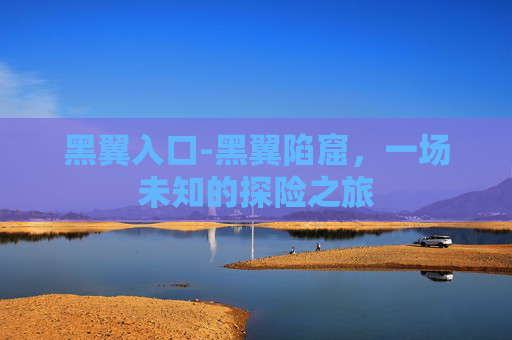 黑翼入口-黑翼陷窟,一场未知的探险之旅 黑翼入口-黑翼陷窟,一场未知的探险之旅