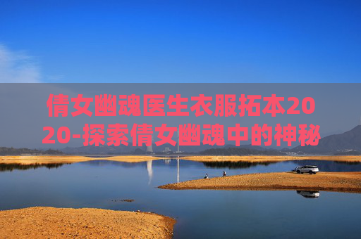 倩女幽魂医生衣服拓本2020-探索倩女幽魂中的神秘医生——拓本的奥秘