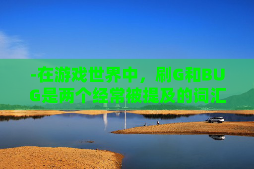 -在游戏世界中，刷G和BUG是两个经常被提及的词汇。刷G指的是通过非法手段获取游戏中的金币、装备或其他资源，而BUG则是指游戏中存在的漏洞或错误，这些漏洞或错误允许玩家在游戏中获得不公平的优势