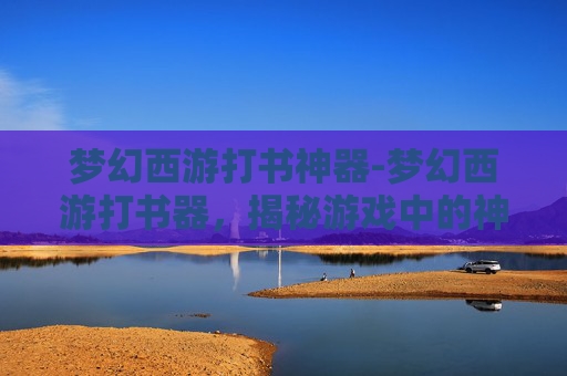 梦幻西游打书神器-梦幻西游打书器，揭秘游戏中的神秘道具