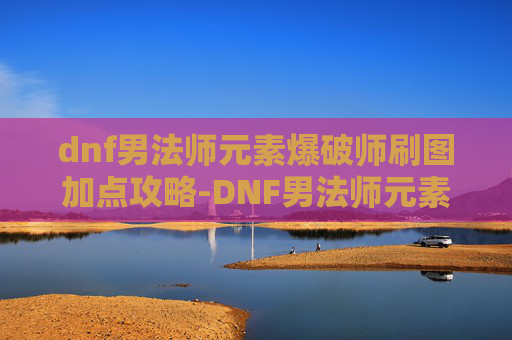 dnf男法师元素爆破师刷图加点攻略-DNF男法师元素爆破师刷图加点攻略