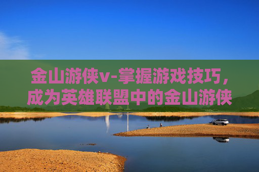 金山游侠v-掌握游戏技巧,成为英雄联盟中的金山游侠——深入解析金山游侠的高效策略与实用技巧 金山游侠v-掌握游戏技巧,成为英雄联盟中的金山游侠——深入解析金山游侠的高效策略与实用技巧