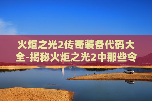 火炬之光2传奇装备代码大全-揭秘火炬之光2中那些令人着迷的传奇装备