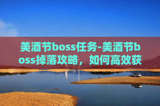美酒节boss任务-美酒节boss掉落攻略，如何高效获取稀有装备