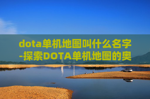 dota单机地图叫什么名字-探索DOTA单机地图的奥秘，从经典到创新