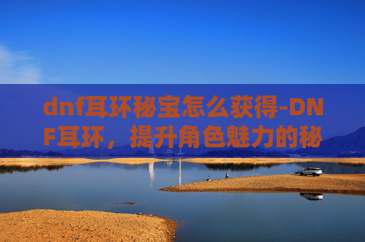 dnf耳环秘宝怎么获得-DNF耳环，提升角色魅力的秘密武器