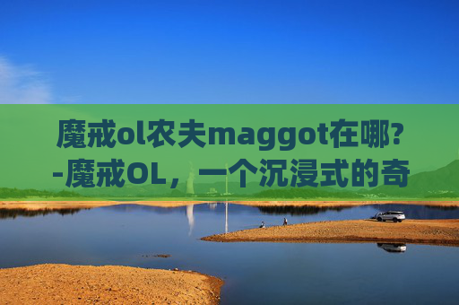 魔戒ol农夫maggot在哪?-魔戒OL，一个沉浸式的奇幻世界
