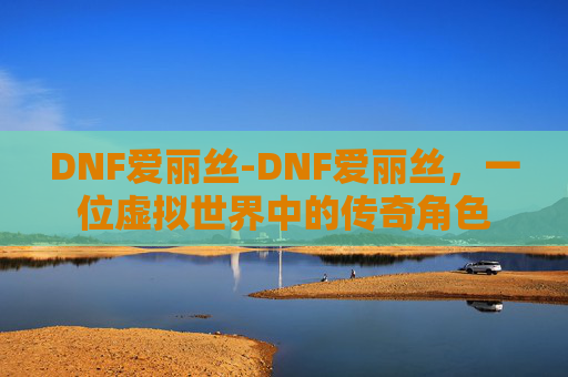 DNF爱丽丝-DNF爱丽丝，一位虚拟世界中的传奇角色
