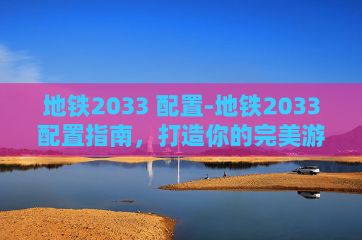 地铁2033 配置-地铁2033配置指南，打造你的完美游戏体验