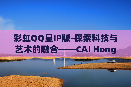 彩虹QQ显IP版-探索科技与艺术的融合——CAI Hong QQ