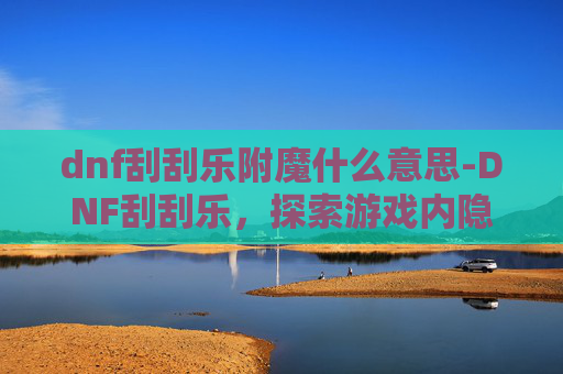 dnf刮刮乐附魔什么意思-DNF刮刮乐，探索游戏内隐藏的幸运与惊喜