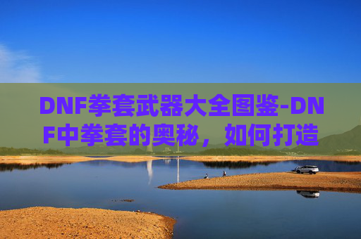 DNF拳套武器大全图鉴-DNF中拳套的奥秘,如何打造你的完美打击武器 DNF拳套武器大全图鉴-DNF中拳套的奥秘,如何打造你的完美打击武器